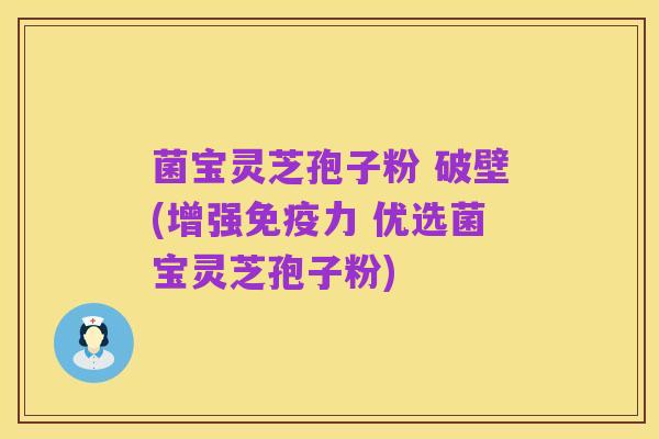菌宝灵芝孢子粉 破壁(增强免疫力 优选菌宝灵芝孢子粉)