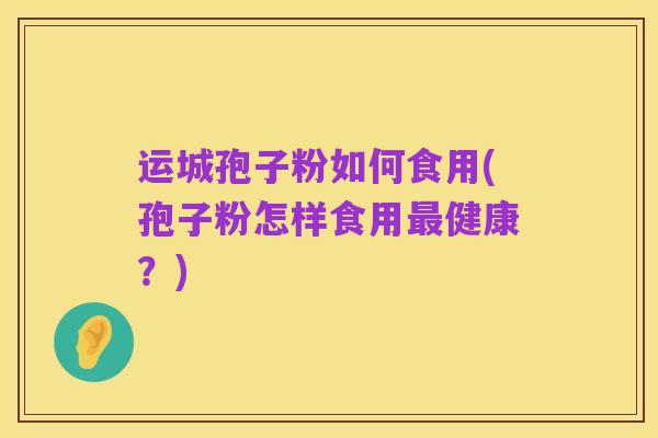 运城孢子粉如何食用(孢子粉怎样食用最健康?)