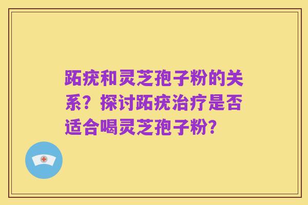 跖疣和灵芝孢子粉的关系？探讨跖疣治疗是否适合喝灵芝孢子粉？