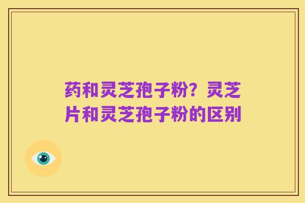 药和灵芝孢子粉？灵芝片和灵芝孢子粉的区别