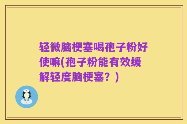 轻微脑梗塞喝孢子粉好使嘛(孢子粉能有效缓解轻度脑梗塞?)