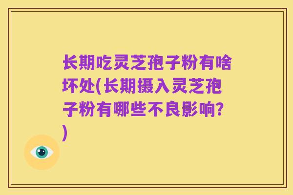 长期吃灵芝孢子粉有啥坏处(长期摄入灵芝孢子粉有哪些不良影响？)