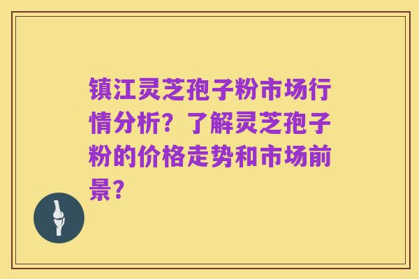 镇江灵芝孢子粉市场行情分析?了解灵芝孢子粉的价格走势和市场前景?