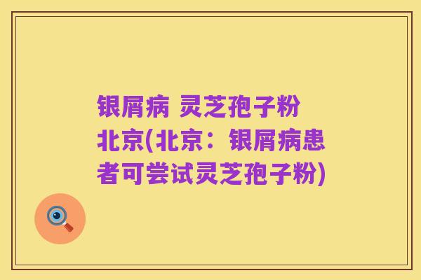 银屑病 灵芝孢子粉 北京(北京:银屑病患者可尝试灵芝孢子粉)