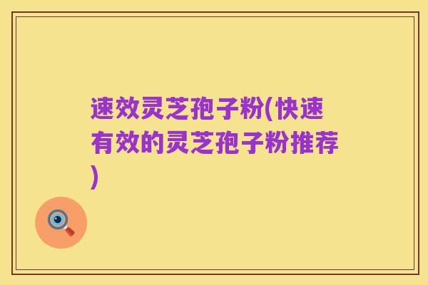 速效灵芝孢子粉(快速有效的灵芝孢子粉推荐)