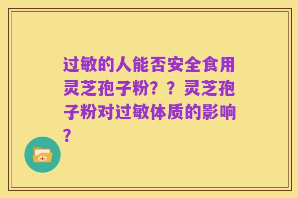 过敏的人能否安全食用灵芝孢子粉??灵芝孢子粉对过敏体质的影响?