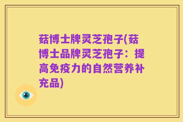 菇博士牌灵芝孢子(菇博士品牌灵芝孢子:提高免疫力的自然营养补充品)