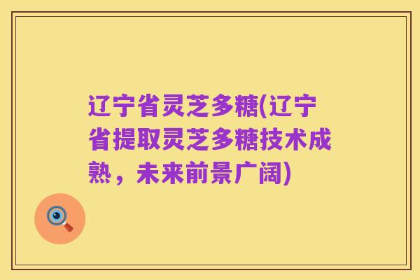 辽宁省灵芝多糖(辽宁省提取灵芝多糖技术成熟,未来前景广阔)