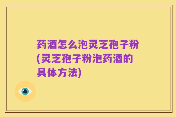药酒怎么泡灵芝孢子粉(灵芝孢子粉泡药酒的具体方法)