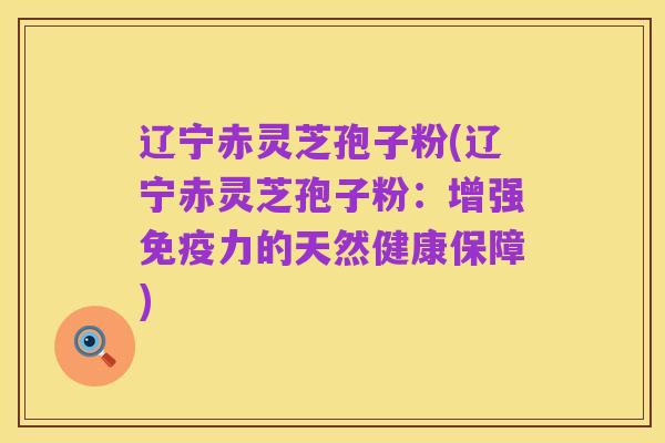 辽宁赤灵芝孢子粉(辽宁赤灵芝孢子粉：增强免疫力的天然健康保障)