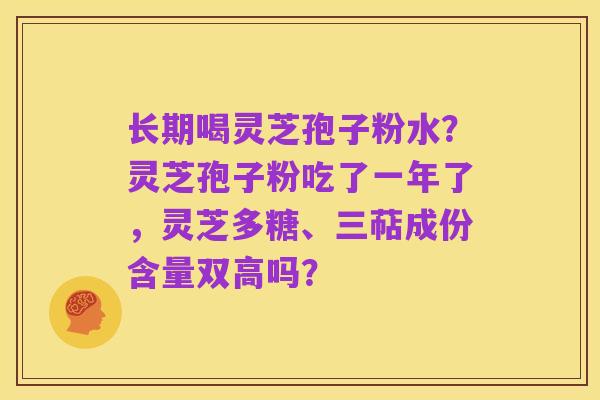 长期喝灵芝孢子粉水？灵芝孢子粉吃了一年了，灵芝多糖、三萜成份含量双高吗？