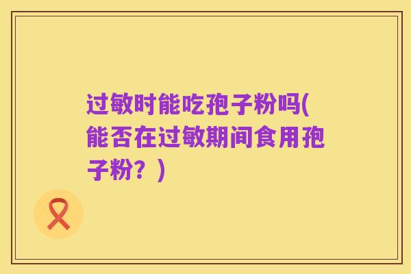 过敏时能吃孢子粉吗(能否在过敏期间食用孢子粉？)