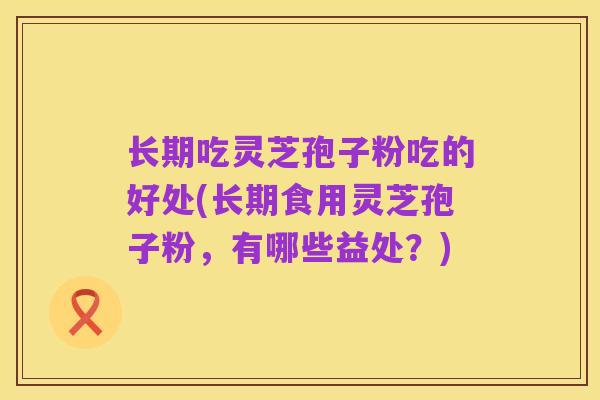 长期吃灵芝孢子粉吃的好处(长期食用灵芝孢子粉,有哪些益处?)