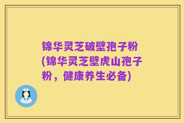 锦华灵芝破壁孢子粉 (锦华灵芝壁虎山孢子粉,健康养生必备)