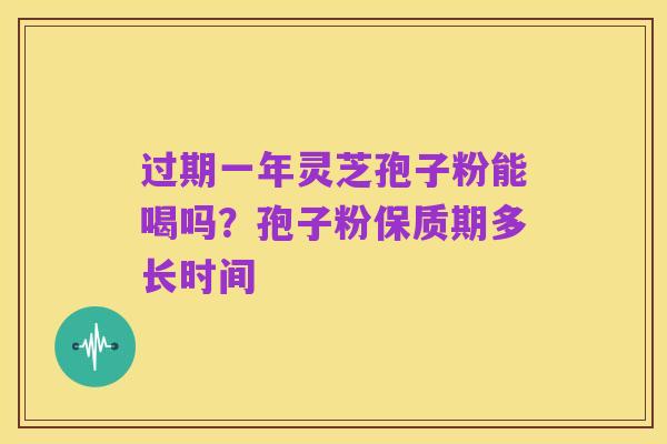 过期一年灵芝孢子粉能喝吗？孢子粉保质期多长时间
