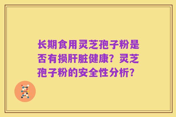 长期食用灵芝孢子粉是否有损肝脏健康？灵芝孢子粉的安全性分析？