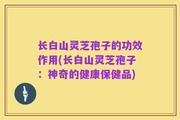 长白山灵芝孢子的功效作用(长白山灵芝孢子：神奇的健康保健品)