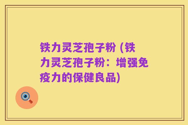 铁力灵芝孢子粉 (铁力灵芝孢子粉：增强免疫力的保健良品)