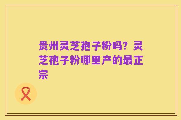贵州灵芝孢子粉吗？灵芝孢子粉哪里产的最正宗