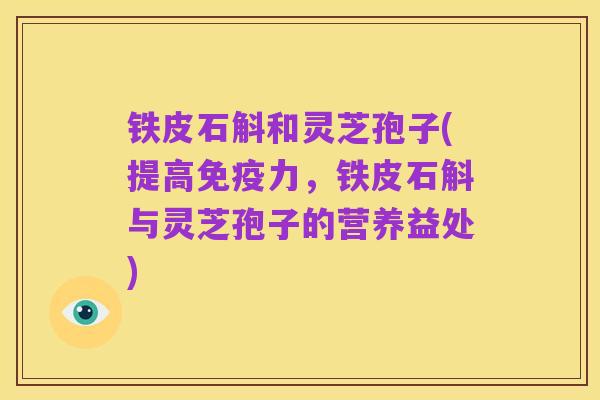 铁皮石斛和灵芝孢子(提高免疫力,铁皮石斛与灵芝孢子的营养益处)