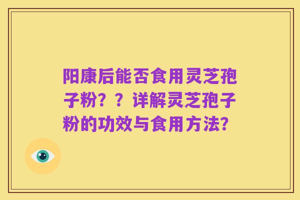 阳康后能否食用灵芝孢子粉？？详解灵芝孢子粉的功效与食用方法？