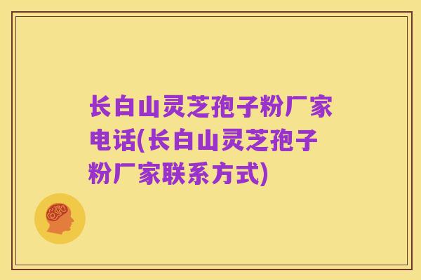 长白山灵芝孢子粉厂家电话(长白山灵芝孢子粉厂家联系方式)