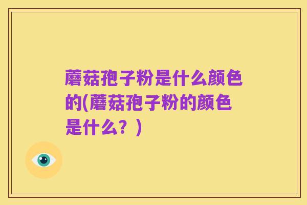 蘑菇孢子粉是什么颜色的(蘑菇孢子粉的颜色是什么？)