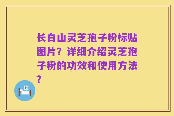 长白山灵芝孢子粉标贴图片?详细介绍灵芝孢子粉的功效和使用方法?