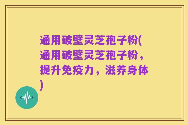 通用破壁灵芝孢子粉(通用破壁灵芝孢子粉,提升免疫力,滋养身体)
