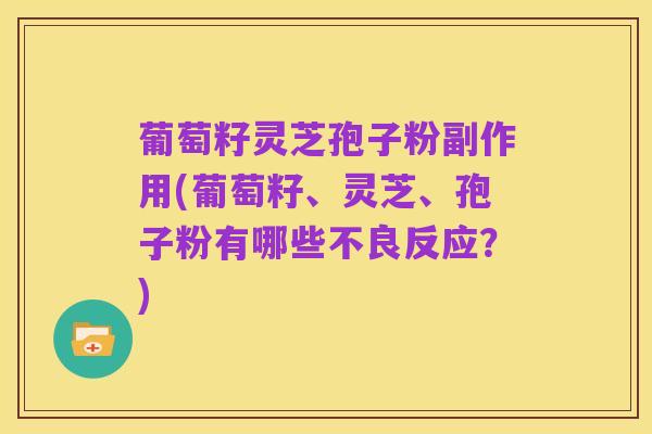 葡萄籽灵芝孢子粉副作用(葡萄籽、灵芝、孢子粉有哪些不良反应?)