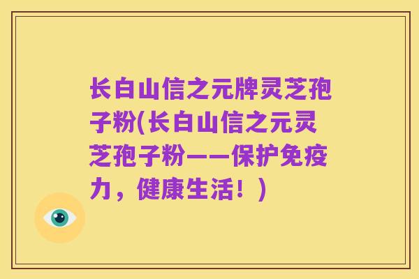 长白山信之元牌灵芝孢子粉(长白山信之元灵芝孢子粉——保护免疫力,健康生活!)