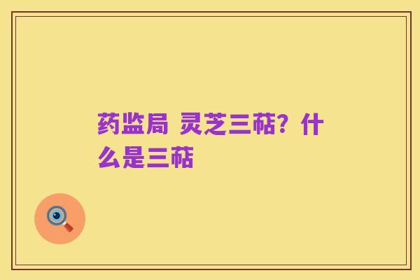 药监局 灵芝三萜?什么是三萜