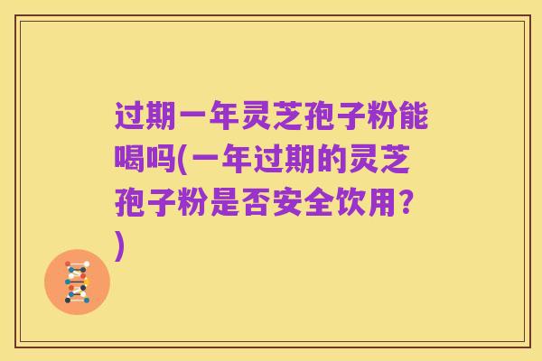 过期一年灵芝孢子粉能喝吗(一年过期的灵芝孢子粉是否安全饮用?)