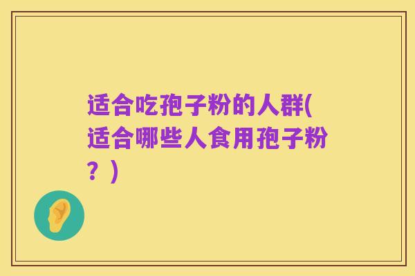 适合吃孢子粉的人群(适合哪些人食用孢子粉?)