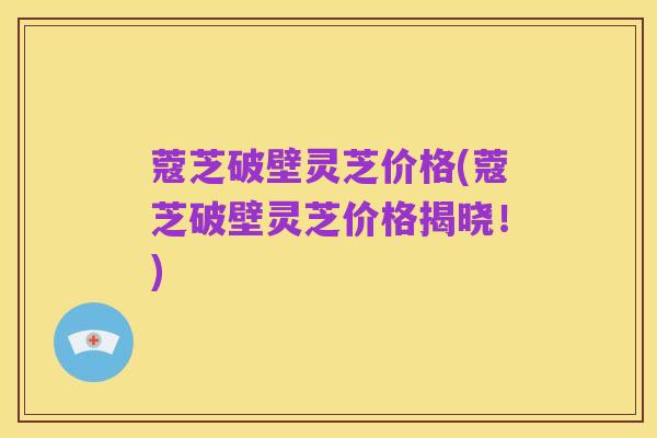 蔻芝破壁灵芝价格(蔻芝破壁灵芝价格揭晓！)
