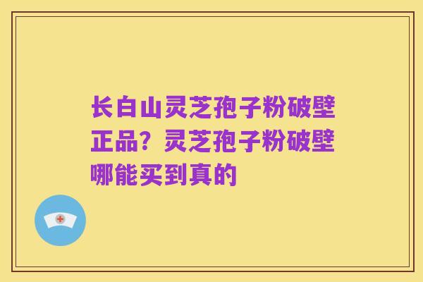 长白山灵芝孢子粉破壁正品？灵芝孢子粉破壁哪能买到真的