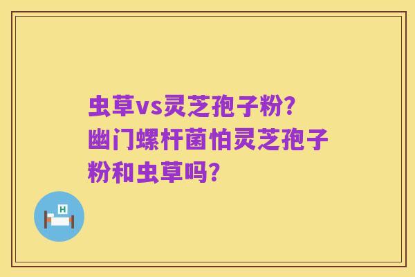 虫草vs灵芝孢子粉？幽门螺杆菌怕灵芝孢子粉和虫草吗？