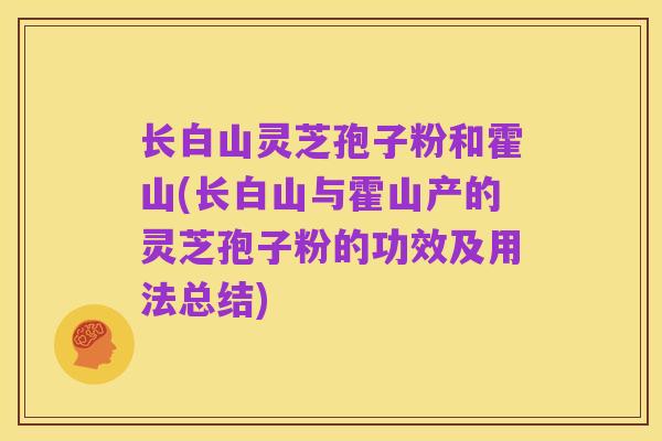 长白山灵芝孢子粉和霍山(长白山与霍山产的灵芝孢子粉的功效及用法总结)