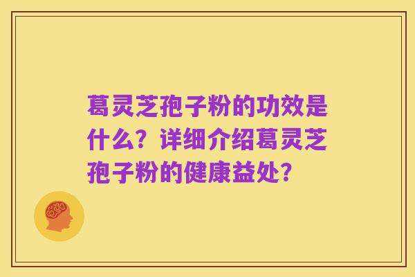 葛灵芝孢子粉的功效是什么？详细介绍葛灵芝孢子粉的健康益处？