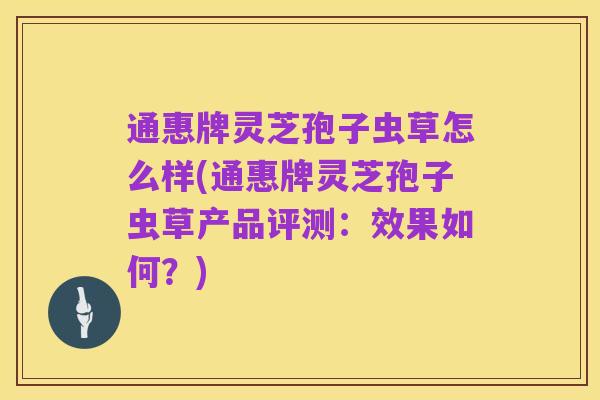 通惠牌灵芝孢子虫草怎么样(通惠牌灵芝孢子虫草产品评测：效果如何？)
