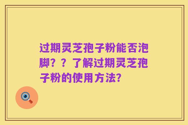 过期灵芝孢子粉能否泡脚？？了解过期灵芝孢子粉的使用方法？