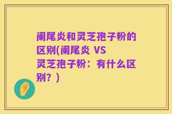 阑尾炎和灵芝孢子粉的区别(阑尾炎 VS 灵芝孢子粉：有什么区别？)