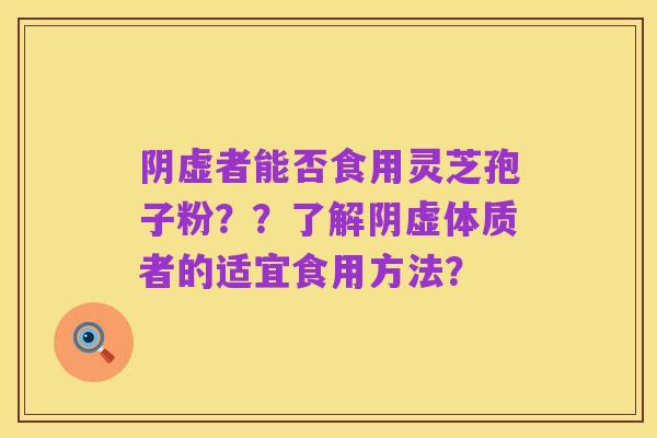 阴虚者能否食用灵芝孢子粉??了解阴虚体质者的适宜食用方法?