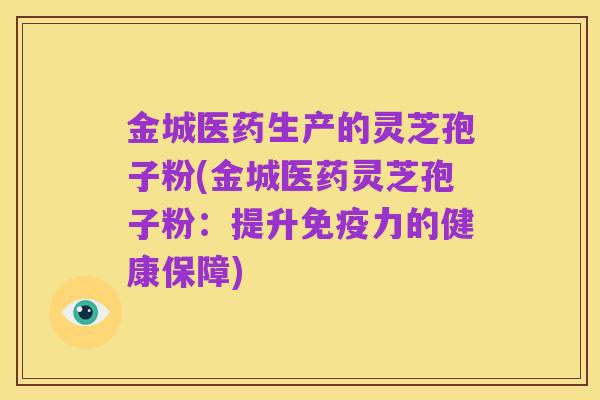 金城医药生产的灵芝孢子粉(金城医药灵芝孢子粉：提升免疫力的健康保障)
