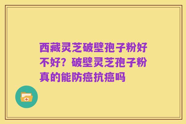 西藏灵芝破壁孢子粉好不好?破壁灵芝孢子粉真的能防癌抗癌吗