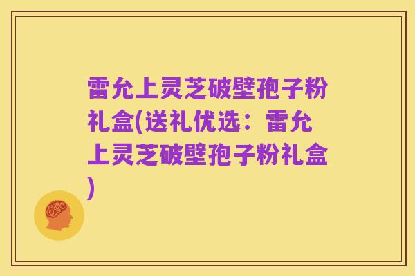 雷允上灵芝破壁孢子粉礼盒(送礼优选：雷允上灵芝破壁孢子粉礼盒)