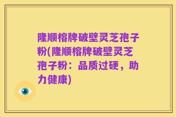 隆顺榕牌破壁灵芝孢子粉(隆顺榕牌破壁灵芝孢子粉：品质过硬，助力健康)