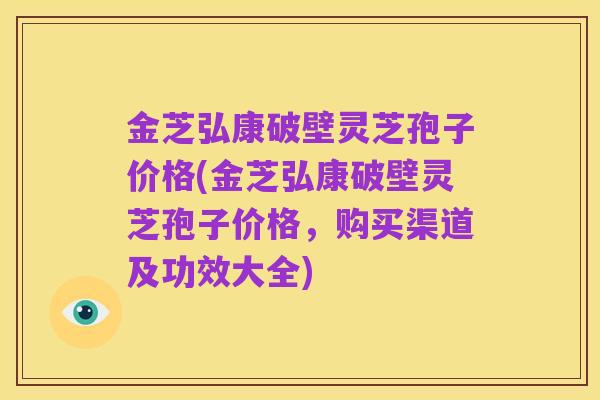 金芝弘康破壁灵芝孢子价格(金芝弘康破壁灵芝孢子价格,购买渠道及功效大全)