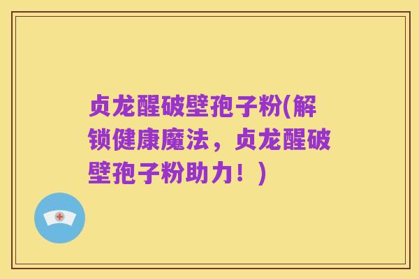 贞龙醒破壁孢子粉(解锁健康魔法,贞龙醒破壁孢子粉助力!)