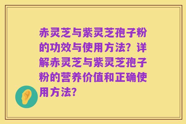 赤灵芝与紫灵芝孢子粉的功效与使用方法?详解赤灵芝与紫灵芝孢子粉的营养价值和正确使用方法?